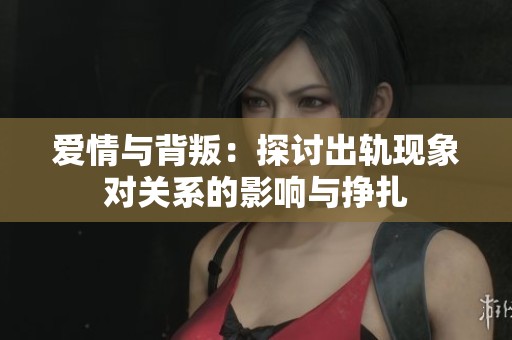 爱情与背叛：探讨出轨现象对关系的影响与挣扎