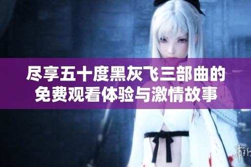 尽享五十度黑灰飞三部曲的免费观看体验与激情故事
