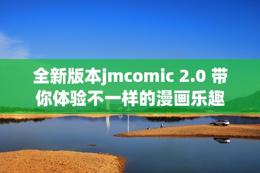 全新版本jmcomic 2.0 带你体验不一样的漫画乐趣