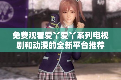 免费观看爱丫爱丫系列电视剧和动漫的全新平台推荐