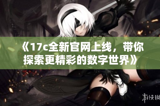 《17c全新官网上线，带你探索更精彩的数字世界》