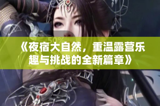 《夜宿大自然，重温露营乐趣与挑战的全新篇章》