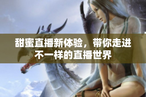 甜蜜直播新体验，带你走进不一样的直播世界