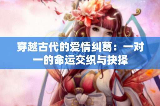 穿越古代的爱情纠葛：一对一的命运交织与抉择