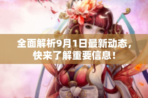 全面解析9月1日最新动态，快来了解重要信息！