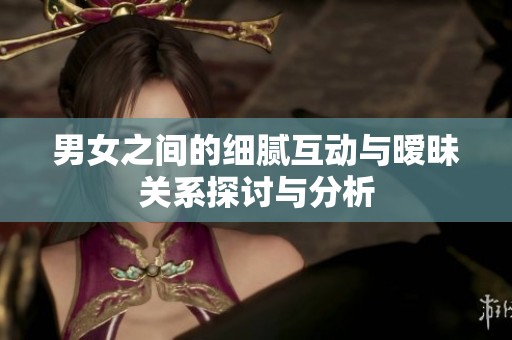男女之间的细腻互动与暧昧关系探讨与分析