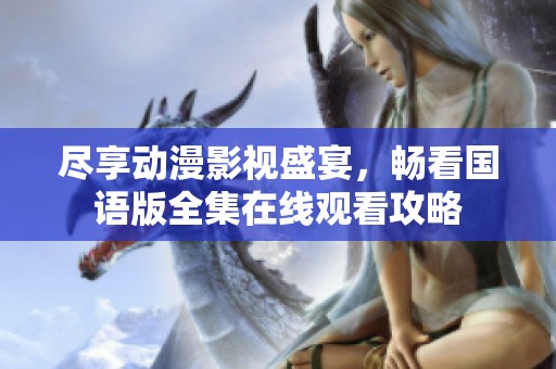 尽享动漫影视盛宴，畅看国语版全集在线观看攻略