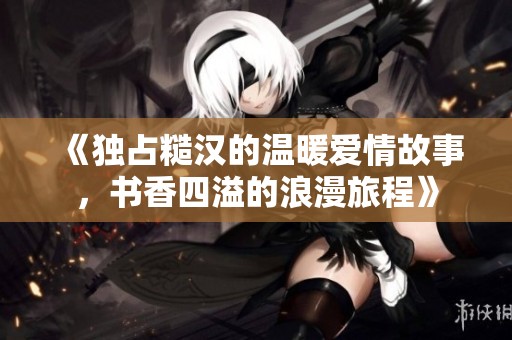 《独占糙汉的温暖爱情故事，书香四溢的浪漫旅程》
