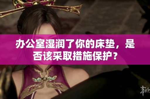 办公室湿润了你的床垫，是否该采取措施保护？