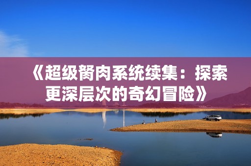 《超级胬肉系统续集：探索更深层次的奇幻冒险》