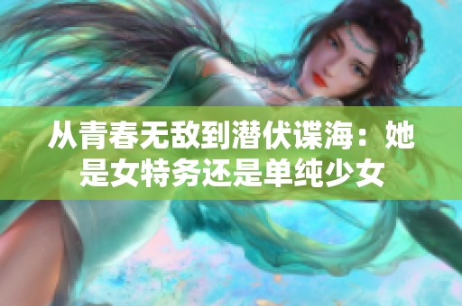 从青春无敌到潜伏谍海：她是女特务还是单纯少女
