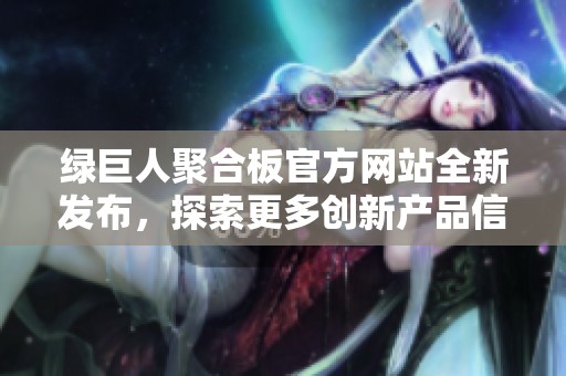 绿巨人聚合板官方网站全新发布，探索更多创新产品信息