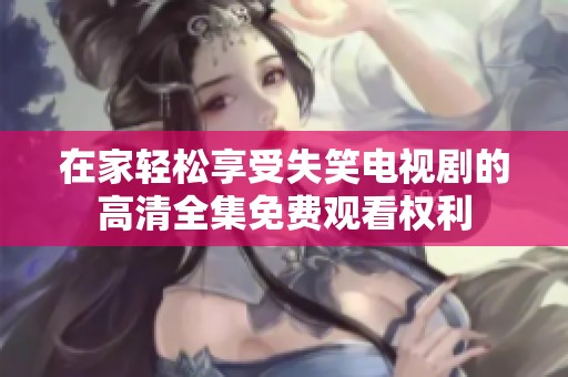 在家轻松享受失笑电视剧的高清全集免费观看权利