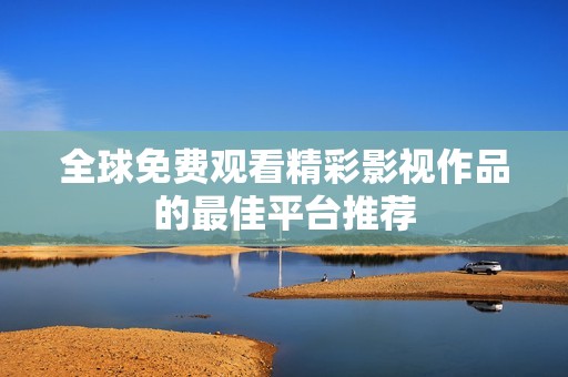 全球免费观看精彩影视作品的最佳平台推荐