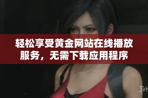 轻松享受黄金网站在线播放服务，无需下载应用程序