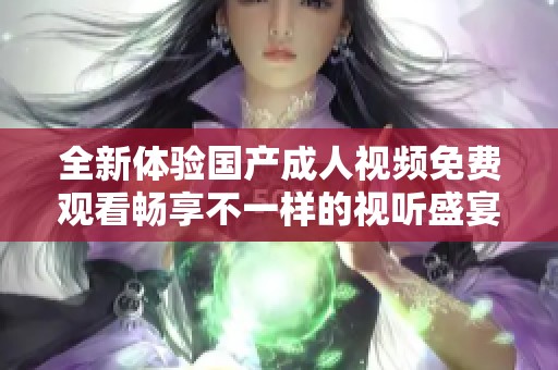 全新体验国产成人视频免费观看畅享不一样的视听盛宴