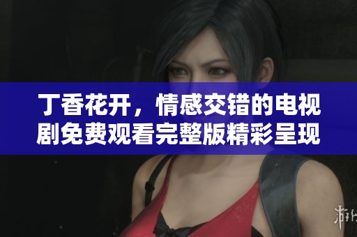 丁香花开，情感交错的电视剧免费观看完整版精彩呈现