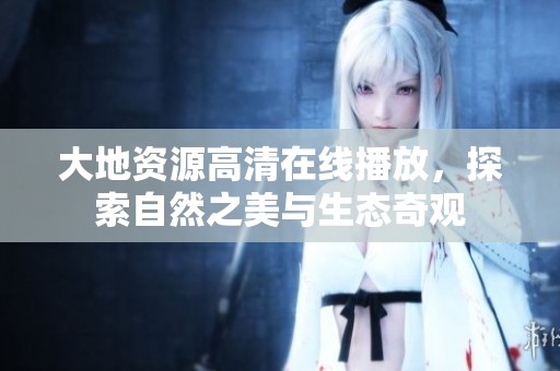 大地资源高清在线播放，探索自然之美与生态奇观