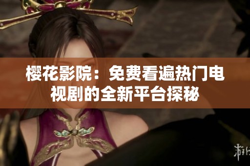 樱花影院：免费看遍热门电视剧的全新平台探秘