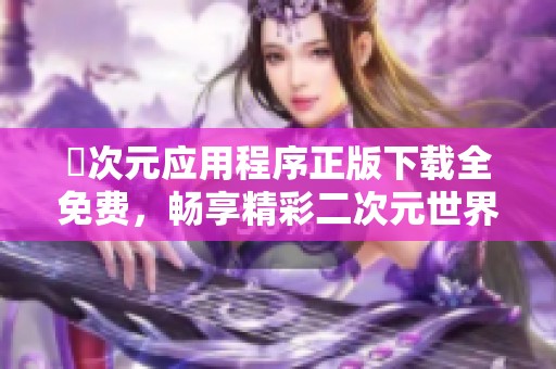 囧次元应用程序正版下载全免费，畅享精彩二次元世界体验