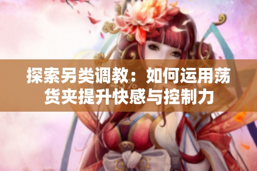 探索另类调教：如何运用荡货夹提升快感与控制力