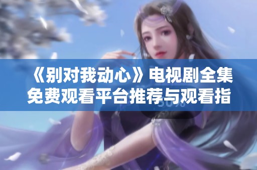 《别对我动心》电视剧全集免费观看平台推荐与观看指南