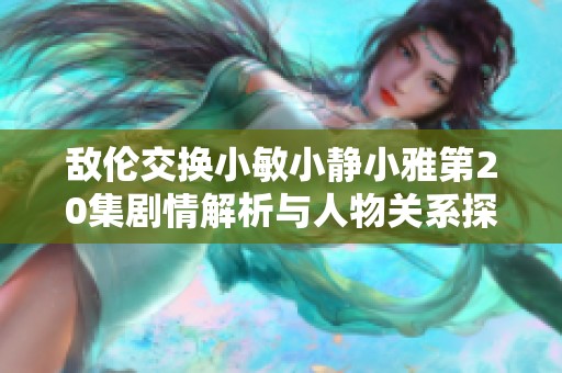 敌伦交换小敏小静小雅第20集剧情解析与人物关系探讨