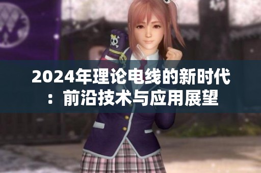 2024年理论电线的新时代：前沿技术与应用展望