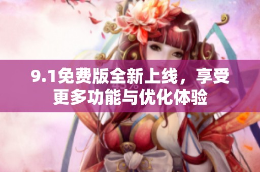 9.1免费版全新上线，享受更多功能与优化体验