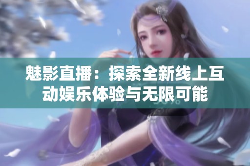魅影直播：探索全新线上互动娱乐体验与无限可能