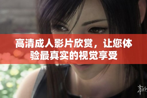 高清成人影片欣赏，让您体验最真实的视觉享受
