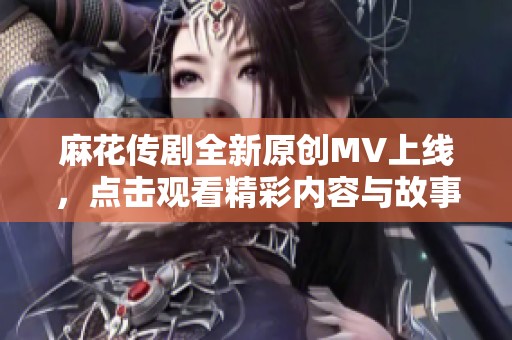 麻花传剧全新原创MV上线，点击观看精彩内容与故事情感