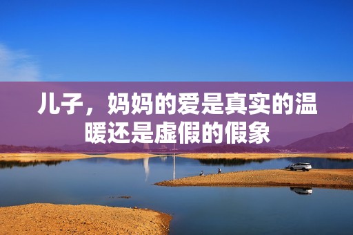 儿子，妈妈的爱是真实的温暖还是虚假的假象