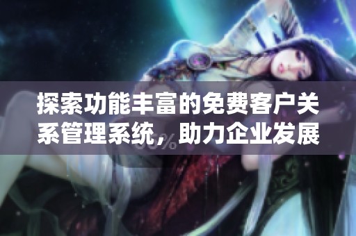 探索功能丰富的免费客户关系管理系统，助力企业发展与客户维护