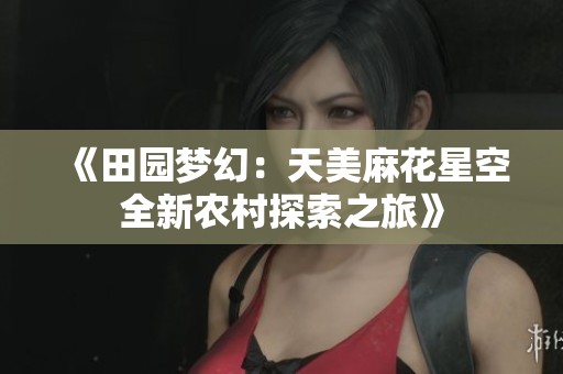 《田园梦幻：天美麻花星空全新农村探索之旅》