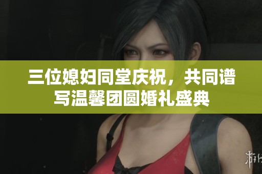 三位媳妇同堂庆祝，共同谱写温馨团圆婚礼盛典