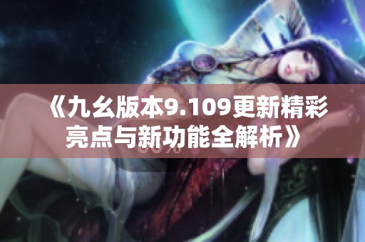 《九幺版本9.109更新精彩亮点与新功能全解析》