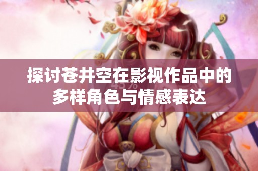 探讨苍井空在影视作品中的多样角色与情感表达
