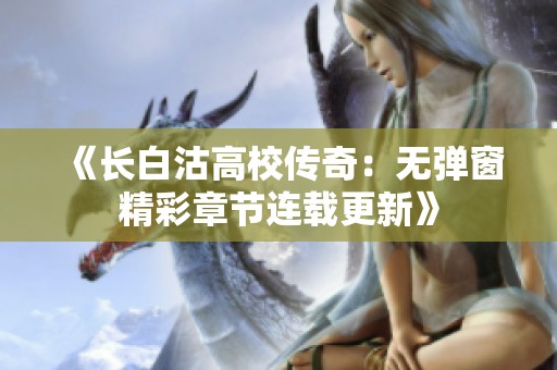 《长白沽高校传奇：无弹窗精彩章节连载更新》