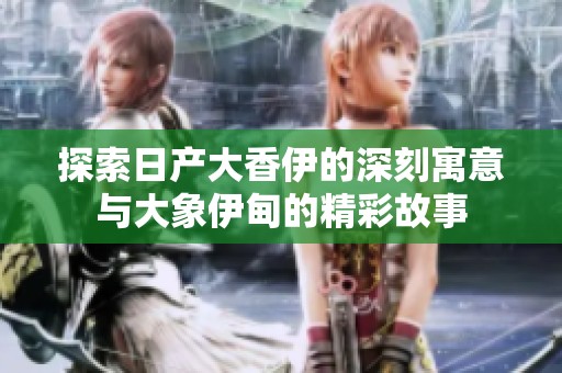 探索日产大香伊的深刻寓意与大象伊甸的精彩故事