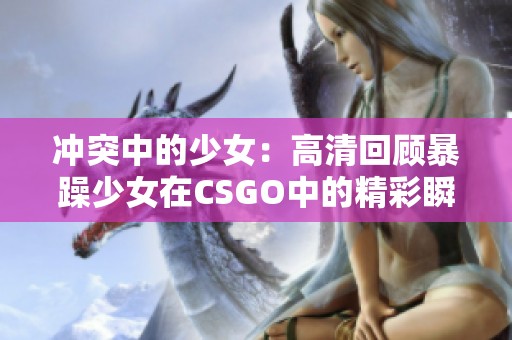 冲突中的少女：高清回顾暴躁少女在CSGO中的精彩瞬间