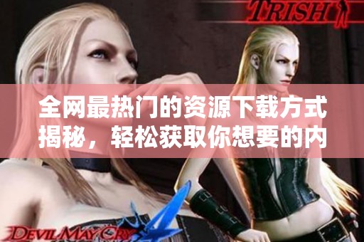 全网最热门的资源下载方式揭秘，轻松获取你想要的内容