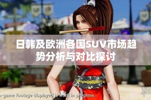 日韩及欧洲各国SUV市场趋势分析与对比探讨
