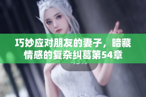 巧妙应对朋友的妻子，暗藏情感的复杂纠葛第54章