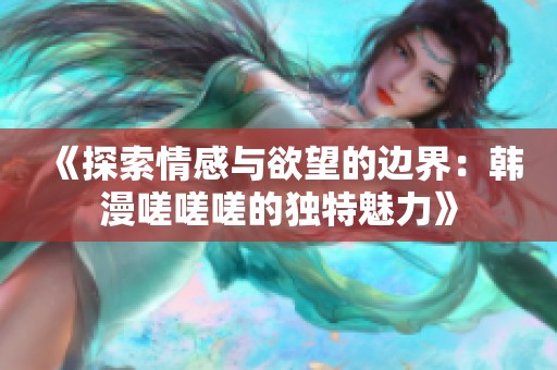 《探索情感与欲望的边界：韩漫嗟嗟嗟的独特魅力》