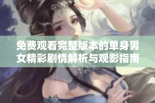 免费观看完整版本的单身男女精彩剧情解析与观影指南
