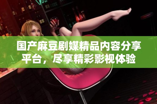 国产麻豆剧媒精品内容分享平台，尽享精彩影视体验