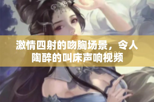 激情四射的吻胸场景，令人陶醉的叫床声响视频