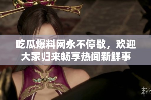 吃瓜爆料网永不停歇，欢迎大家归来畅享热闻新鲜事