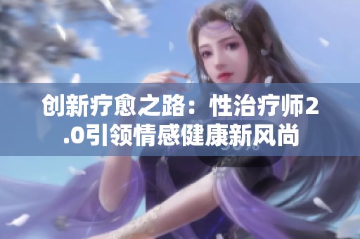 创新疗愈之路：性治疗师2.0引领情感健康新风尚